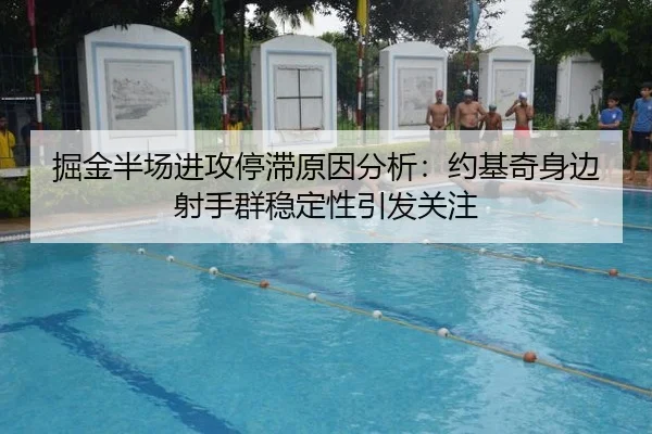 掘金半场进攻停滞原因分析：约基奇身边射手群稳定性引发关注