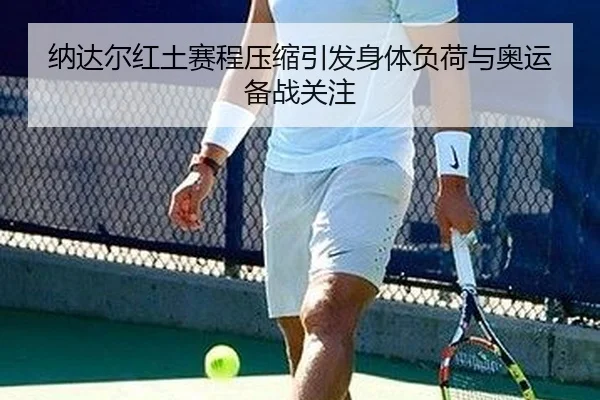 纳达尔红土赛程压缩引发身体负荷与奥运备战关注